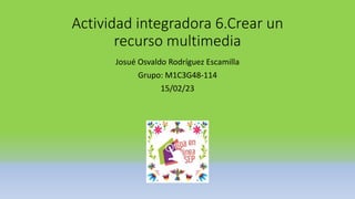Actividad integradora 6.Crear un
recurso multimedia
Josué Osvaldo Rodríguez Escamilla
Grupo: M1C3G48-114
15/02/23
 