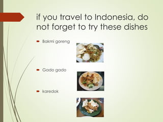 if you travel to Indonesia, do
not forget to try these dishes
 Bakmi goreng
 Gado gado
 karedok
 