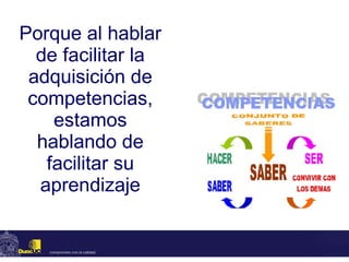 Porque al hablar de facilitar la adquisición de competencias, estamos hablando de facilitar su aprendizaje 