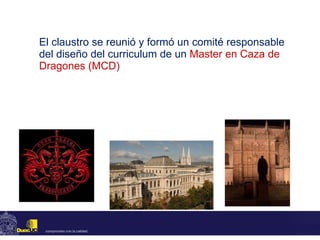 El claustro se reunió y formó un comité responsable del diseño del curriculum de un  Master en Caza de Dragones (MCD) 