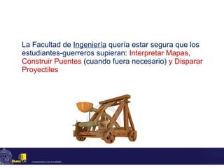 La Facultad de  Ingeniería  quería estar segura que los estudiantes-guerreros supieran:  Interpretar Mapas, Construir Puentes  ( cuando fuera necesario)  y Disparar Proyectiles 