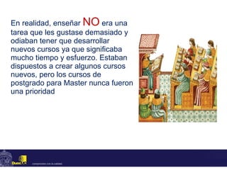 En realidad, enseñar  NO   era una tarea que les gustase demasiado y odiaban tener que desarrollar nuevos cursos ya que significaba mucho tiempo y esfuerzo. Estaban dispuestos a crear algunos cursos nuevos, pero los cursos de postgrado para Master nunca fueron una prioridad 
