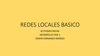 REDES LOCALES BASICO
ACTIVIDAD INICIAL
DESARROLLO FASE 1
EDWIN FERNANDO ARANGO
 