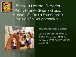 Escuela Normal Superior
“Profr. Moisés Sáenz Garza”
Planeación De La Enseñanza Y
Evaluación Del Aprendizaje
 
