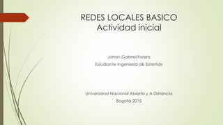 REDES LOCALES BASICO
Actividad inicial
Johan Gabriel Forero
Estudiante Ingeniería de Sistemas
Universidad Nacional Abierta y A Distancia
Bogotá 2015
 