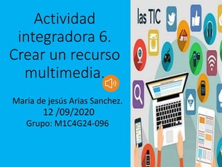 Actividad
integradora 6.
Crear un recurso
multimedia.
Maria de jesús Arias Sanchez.
12 /09/2020
Grupo: M1C4G24-096
 