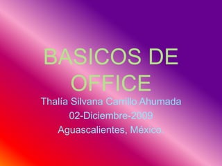 BASICOS DE OFFICE Thalía Silvana Carrillo Ahumada 02-Diciembre-2009 Aguascalientes, México. 