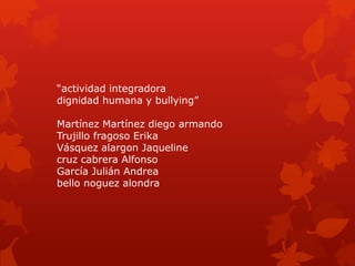 “actividad integradora
dignidad humana y bullying”
Martínez Martínez diego armando
Trujillo fragoso Erika
Vásquez alargon Jaqueline
cruz cabrera Alfonso
García Julián Andrea
bello noguez alondra

 