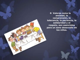 Valores como la
amistad, la
comprensión, la
tolerancia, la paciencia, la
solidaridad y el
respeto, son esenciales
para un sano desarrollo de
los niños.

 