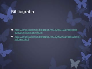 Bibliografia

 http://preescolarhoy.blogspot.mx/2008/10/preescolareducacionvalores-y.html
 http://preescolarhoy.blogspot.mx/2009/02/preescolar-yvalores.html

 