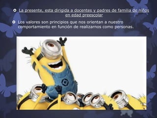  La presente, esta dirigida a docentes y padres de familia de niños
en edad preescolar

 Los valores son principios que nos orientan a nuestro
comportamiento en función de realizarnos como personas.

 