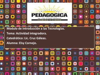 •
•
•
•

Modulo de Introducción a las Tecnologías.
Tema: Actividad integradora.
Catedrático: Lic. Cruz Gáleas.
Alumna: Elsy Cornejo.

 