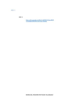 ADA 3
ADA 3:
https://drive.google.com/file/d/1aBJXILUCIjuvaRI0Y
1v2w5DipcS3WhW6/view?usp=sharing
MARIA DEL ROSARIO RAYGOZA VELAZQUEZ
 