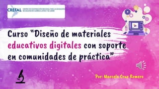 Curso “Diseño de materiales
educativos digitales con soporte
en comunidades de práctica”
Por: Marcela Cruz Romero
 