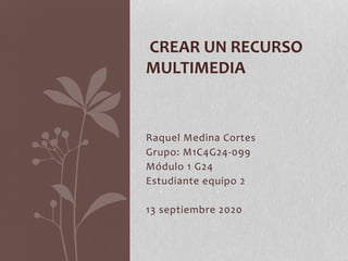 Raquel Medina Cortes
Grupo: M1C4G24-099
Módulo 1 G24
Estudiante equipo 2
13 septiembre 2020
CREAR UN RECURSO
MULTIMEDIA
 