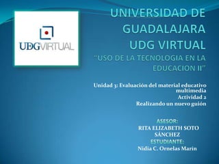 Unidad 3: Evaluación del material educativo
                               multimedia
                                Actividad 2
                Realizando un nuevo guión



                 RITA ELIZABETH SOTO
                       SÁNCHEZ

                Nidia C. Ornelas Marín
 