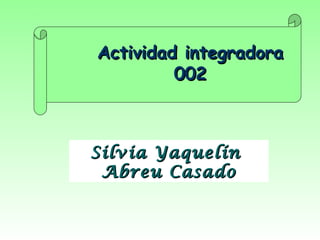 Actividad integradoraActividad integradora
002002
Silvia YaquelínSilvia Yaquelín
Abreu CasadoAbreu Casado
 