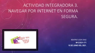 ACTIVIDAD INTEGRADORA 3.
NAVEGAR POR INTERNET EN FORMA
SEGURA.
BEATRIZ LOZA DIAZ
M1C3G31-171
10 DE JUNIO DEL 2021.
 