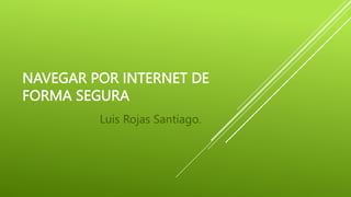 NAVEGAR POR INTERNET DE
FORMA SEGURA
Luis Rojas Santiago.
 
