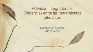 Actividad integradora 5.
Diferencias entre las herramientas
ofimáticas
Nombre Del Alumno:
M1C1G16-046
 
