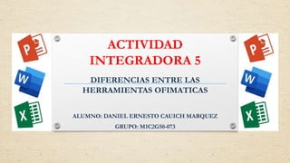 ACTIVIDAD
INTEGRADORA 5
DIFERENCIAS ENTRE LAS
HERRAMIENTAS OFIMATICAS
ALUMNO: DANIEL ERNESTO CAUICH MARQUEZ
GRUPO: M1C2G50-073
 
