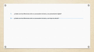 1. ¿Cuáles son las diferencias entre un procesador de texto y una presentación digital?
2. ¿Cuáles son las diferencias entre un procesador de texto y una hoja de calculo?
 