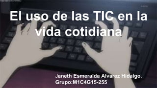 El uso de las TIC en la
vida cotidiana
Janeth Esmeralda Alvarez Hidalgo.
Grupo:M1C4G15-255
 