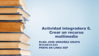 Actividad integradora 6.
Crear un recurso
multimedia
ELMA JOSE ORDOÑEZ GRUPO
M1C4G15-233
PREPA EN LINEA SEP
 