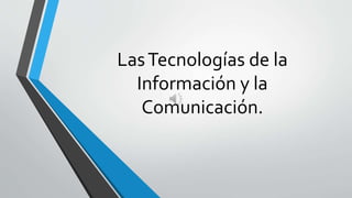 LasTecnologías de la
Información y la
Comunicación.
 