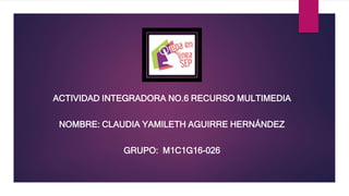ACTIVIDAD INTEGRADORA NO.6 RECURSO MULTIMEDIA
NOMBRE: CLAUDIA YAMILETH AGUIRRE HERNÁNDEZ
GRUPO: M1C1G16-026
 