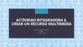 C
ACTIVIDAD INTEGRADORA 6.
CREAR UN RECURSO MULTIMEDIA
Galilea López Romero
Grupo:
25-julio-2018
 