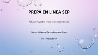 PREPA EN LINEA SEP
Actividad integradora 6. Crear un recurso multimedia
Nombre: Lizbeth del Carmen Dominguez Rivera
Grupo: M1C1G16-026
 