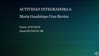 ACTIVIDAD INTEGRADORA 6
María Guadalupe Cruz Rovira
Fecha: 27/07/2018
Grupo:M1C4G16-188
 