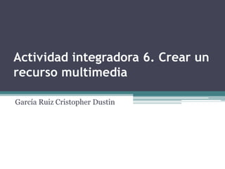 Actividad integradora 6. Crear un
recurso multimedia
García Ruiz Cristopher Dustin
 