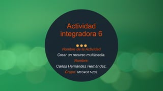 Actividad
integradora 6
Nombre de la Actividad
Crear un recurso multimedia.
Nombre:
Carlos Hernández Hernández.
Grupo: M1C4G17-202.
 
