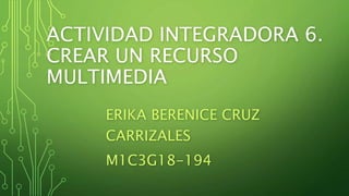 ACTIVIDAD INTEGRADORA 6.
CREAR UN RECURSO
MULTIMEDIA
ERIKA BERENICE CRUZ
CARRIZALES
M1C3G18-194
 