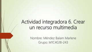 Actividad integradora 6. Crear
un recurso multimedia
Nombre: Méndez Balam Marlene
Grupo: M1C4G18-243
 