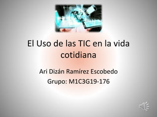 El Uso de las TIC en la vida
cotidiana
Ari Dizán Ramírez Escobedo
Grupo: M1C3G19-176
 