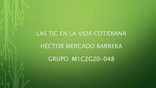 LAS TIC EN LA VIDA COTIDIANA
HÉCTOR MERCADO BARRERA
GRUPO: M1C2G20-048
 