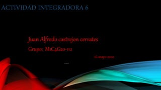 ACTIVIDAD INTEGRADORA 6
Juan Alfredo castrejon cervates
Grupo: M1C4G20-112
16-mayo-2020
16-mayo-2020
 