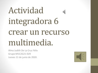 Actividad
integradora 6
crear un recurso
multimedia.
Alma Judith De La Cruz Félix
Grupo:M1C2G21-029
Jueves 11 de junio de 2020.
 