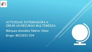 ACTIVIDAD INTEGRADORA 6.
CREAR UN RECURSO MULTIMEDIA.
Márquez González Néstor Omar.
Grupo: M1C2G21-034
 