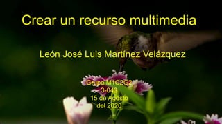 Crear un recurso multimedia
León José Luis Martínez Velázquez
Grupo:M1C2G2
3-043
15 de Agosto
del 2020
 
