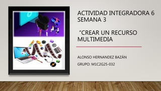 ACTIVIDAD INTEGRADORA 6
SEMANA 3
“CREAR UN RECURSO
MULTIMEDIA
ALONSO HERNANDEZ BAZÁN
GRUPO: M1C2G25-032
 