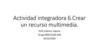Actividad integradora 6.Crear
un recurso multimedia.
Orlin Cabrera Aquino
Grupo:M0C11G26-658
05/12/2020
 