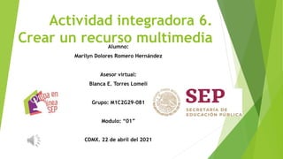 Actividad integradora 6.
Crear un recurso multimedia
Alumno:
Marilyn Dolores Romero Hernández
Asesor virtual:
Blanca E. Torres Lomelí
Grupo: M1C2G29-081
Modulo: “01”
CDMX. 22 de abril del 2021
 