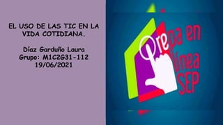 EL USO DE LAS TIC EN LA
VIDA COTIDIANA.
Díaz Garduño Laura
Grupo: M1C2G31-112
19/06/2021
 