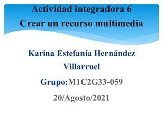 Karina Estefanía Hernández
Villarruel
Grupo:M1C2G33-059
20/Agosto/2021
Actividad integradora 6
Crear un recurso multimedia
 