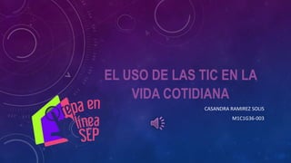 EL USO DE LAS TIC EN LA
VIDA COTIDIANA
CASANDRA RAMIREZ SOLIS
M1C1G36-003
 