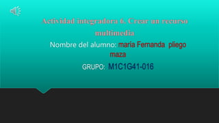Actividad integradora 6. Crear un recurso
multimedia
Nombre del alumno: maría Fernanda pliego
maza
GRUPO: M1C1G41-016
 